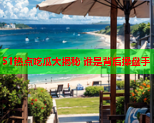 51热点吃瓜大揭秘 谁是背后操盘手