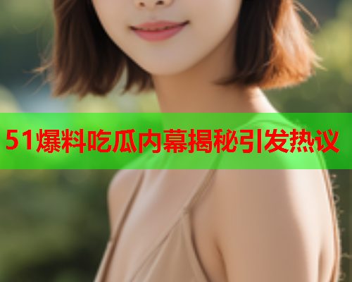 51爆料吃瓜内幕揭秘引发热议