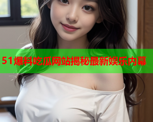 51爆料吃瓜网站揭秘最新娱乐内幕