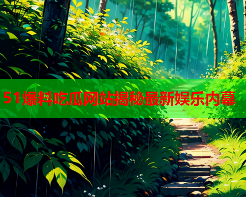 51爆料吃瓜网站揭秘最新娱乐内幕