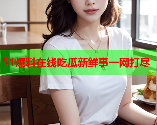 51爆料在线吃瓜新鲜事一网打尽