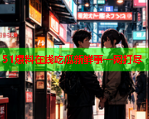 51爆料在线吃瓜新鲜事一网打尽