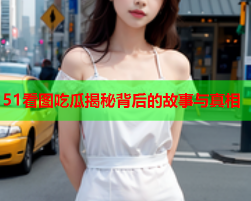 51看图吃瓜揭秘背后的故事与真相