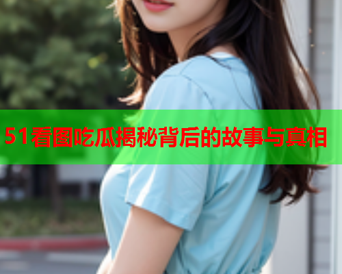 51看图吃瓜揭秘背后的故事与真相