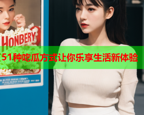 51种吃瓜方式让你乐享生活新体验