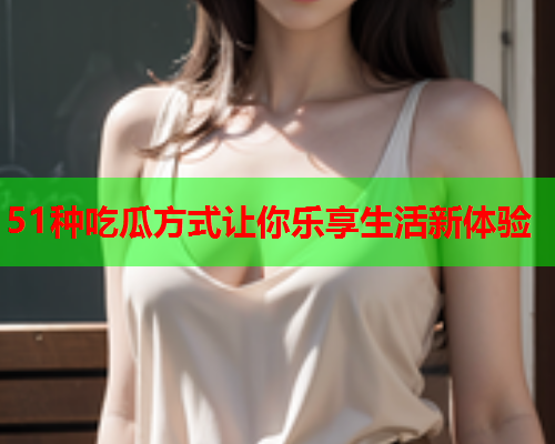 51种吃瓜方式让你乐享生活新体验