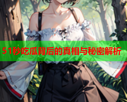 51秒吃瓜背后的真相与秘密解析