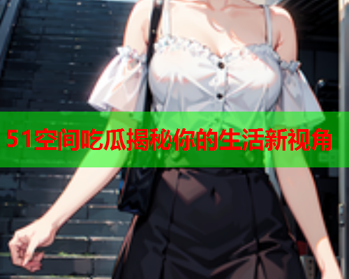 51空间吃瓜揭秘你的生活新视角