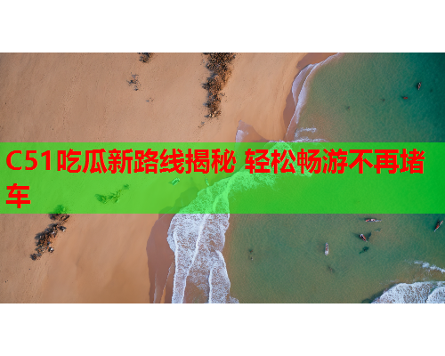 C51吃瓜新路线揭秘 轻松畅游不再堵车