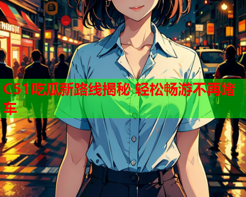C51吃瓜新路线揭秘 轻松畅游不再堵车