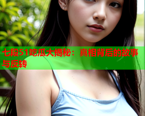 七段51吃瓜大揭秘：真相背后的故事与反转