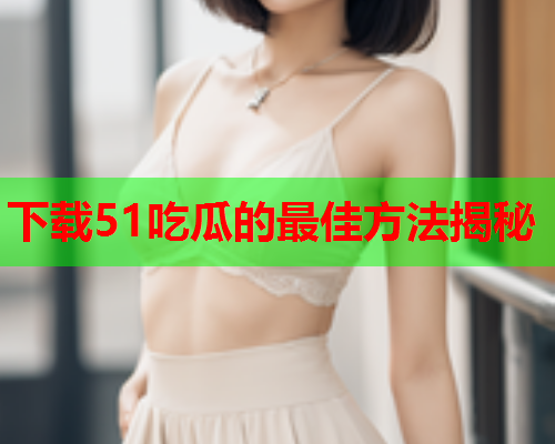 下载51吃瓜的最佳方法揭秘