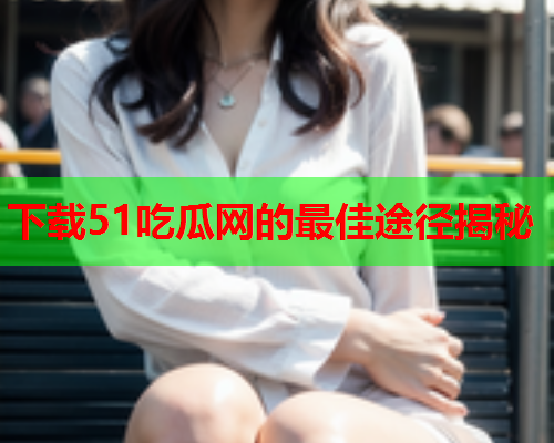 下载51吃瓜网的最佳途径揭秘