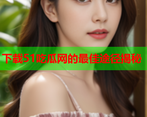 下载51吃瓜网的最佳途径揭秘