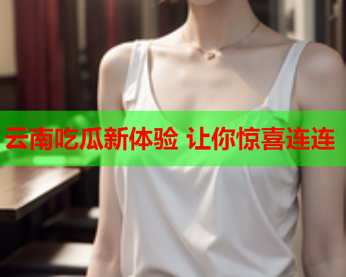 云南吃瓜新体验 让你惊喜连连