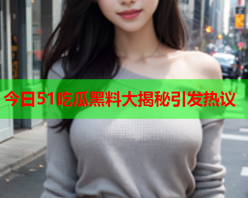 今日51吃瓜黑料大揭秘引发热议