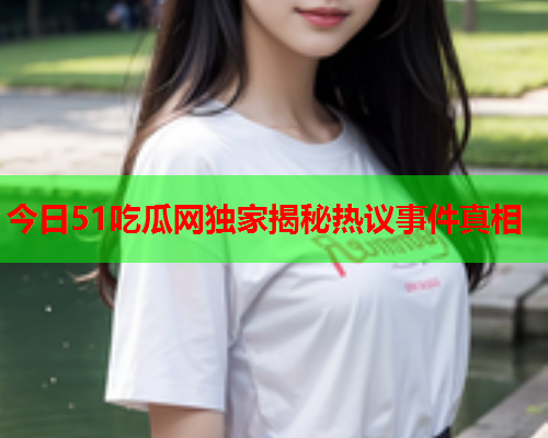 今日51吃瓜网独家揭秘热议事件真相