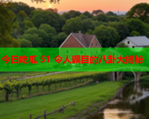 今日吃瓜 51 令人瞩目的八卦大揭秘