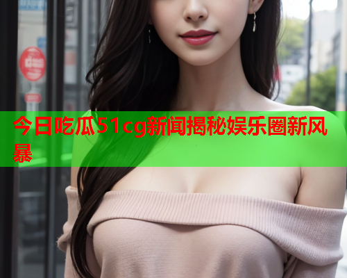 今日吃瓜51cg新闻揭秘娱乐圈新风暴