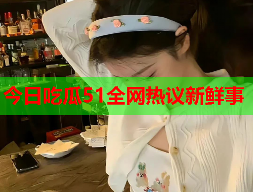 今日吃瓜51全网热议新鲜事