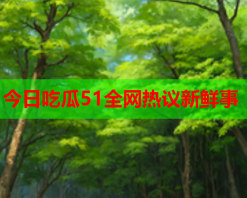 今日吃瓜51全网热议新鲜事