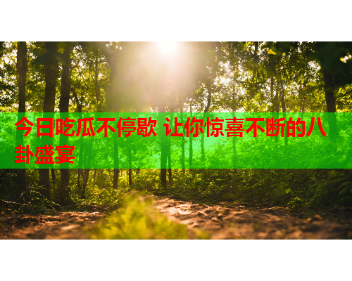 今日吃瓜不停歇 让你惊喜不断的八卦盛宴