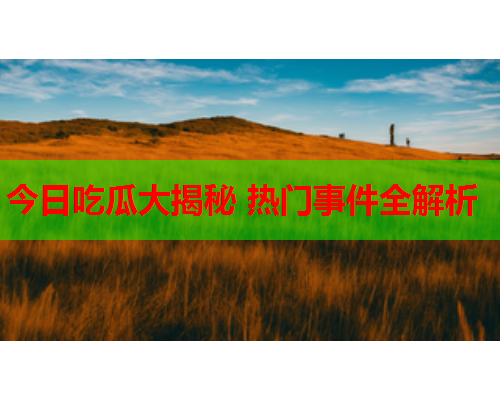 今日吃瓜大揭秘 热门事件全解析