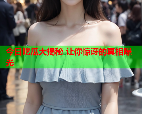 今日吃瓜大揭秘 让你惊讶的真相曝光