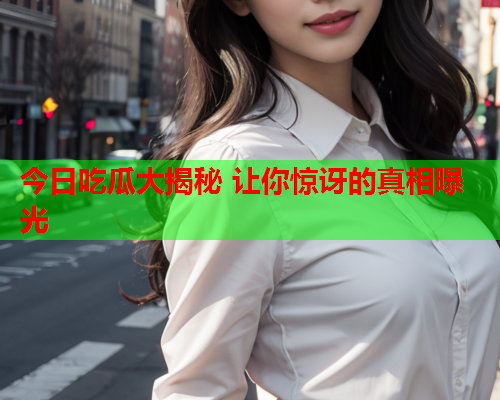 今日吃瓜大揭秘 让你惊讶的真相曝光