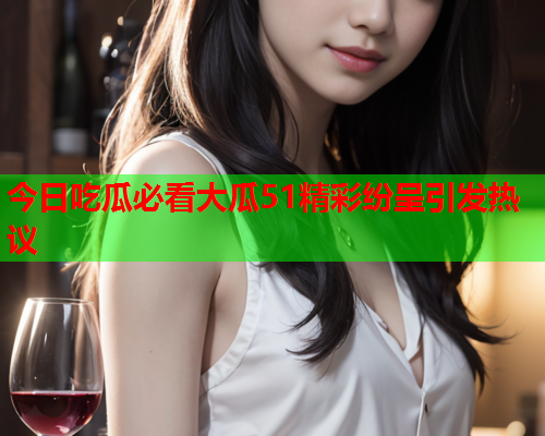 今日吃瓜必看大瓜51精彩纷呈引发热议