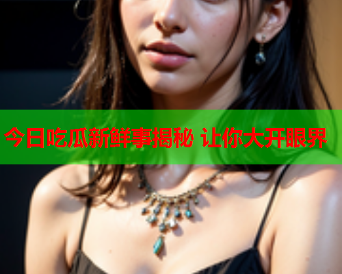 今日吃瓜新鲜事揭秘 让你大开眼界