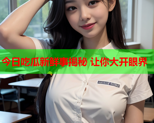今日吃瓜新鲜事揭秘 让你大开眼界