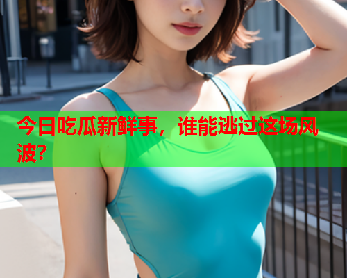今日吃瓜新鲜事，谁能逃过这场风波？