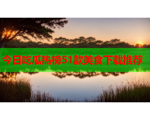 今日吃瓜热榜51款美食下载推荐