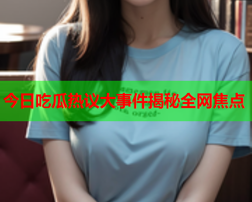 今日吃瓜热议大事件揭秘全网焦点