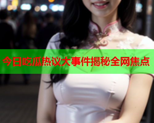 今日吃瓜热议大事件揭秘全网焦点