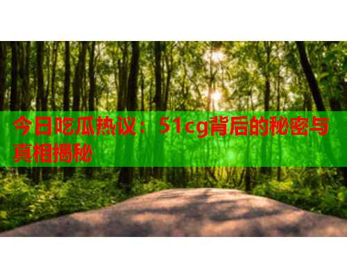今日吃瓜热议：51cg背后的秘密与真相揭秘