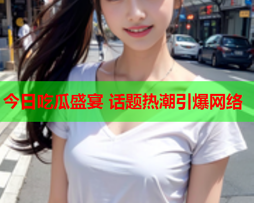 今日吃瓜盛宴 话题热潮引爆网络