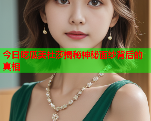 今日吃瓜美杜莎揭秘神秘面纱背后的真相