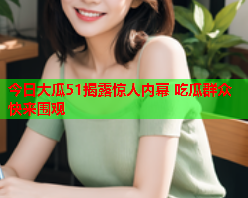 今日大瓜51揭露惊人内幕 吃瓜群众快来围观