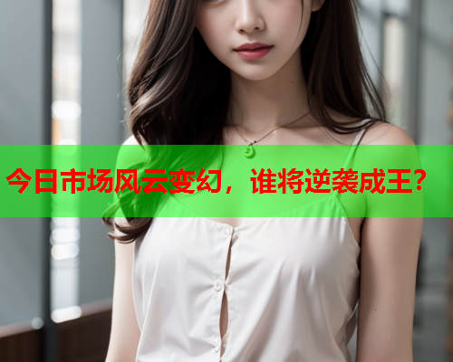 今日市场风云变幻，谁将逆袭成王？