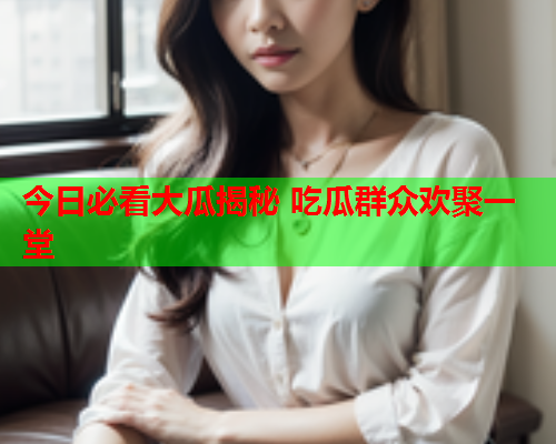 今日必看大瓜揭秘 吃瓜群众欢聚一堂