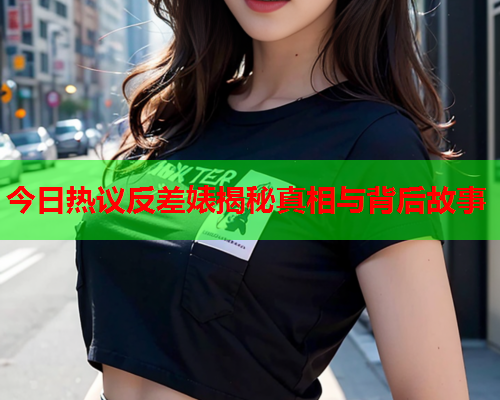 今日热议反差婊揭秘真相与背后故事
