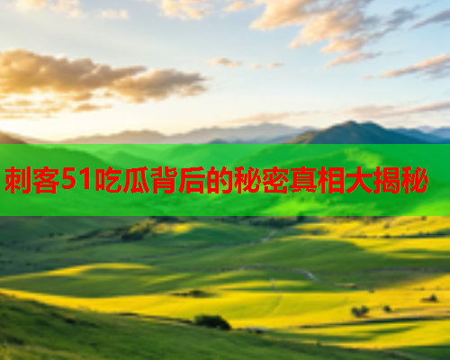 刺客51吃瓜背后的秘密真相大揭秘