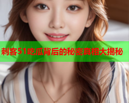 刺客51吃瓜背后的秘密真相大揭秘