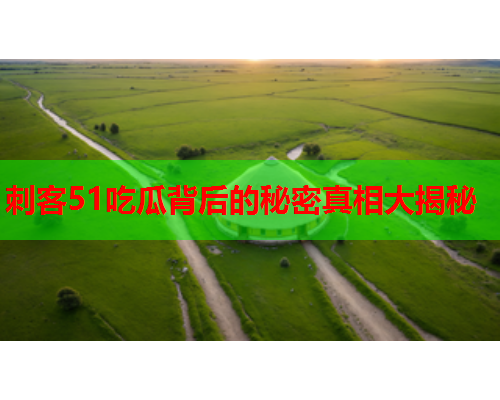 刺客51吃瓜背后的秘密真相大揭秘