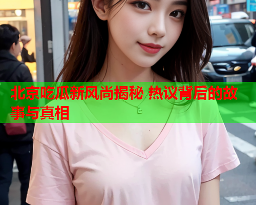 北京吃瓜新风尚揭秘 热议背后的故事与真相