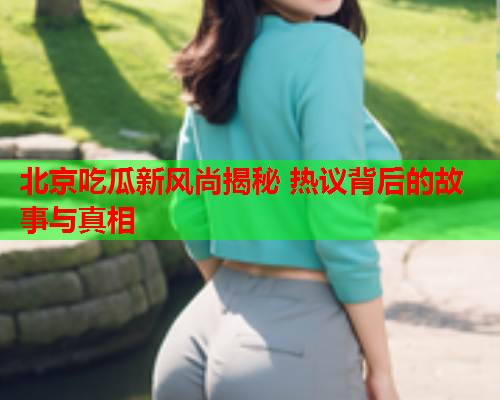 北京吃瓜新风尚揭秘 热议背后的故事与真相
