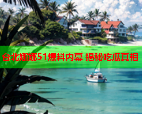 台北娜娜51爆料内幕 揭秘吃瓜真相