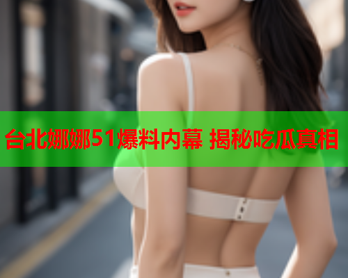 台北娜娜51爆料内幕 揭秘吃瓜真相